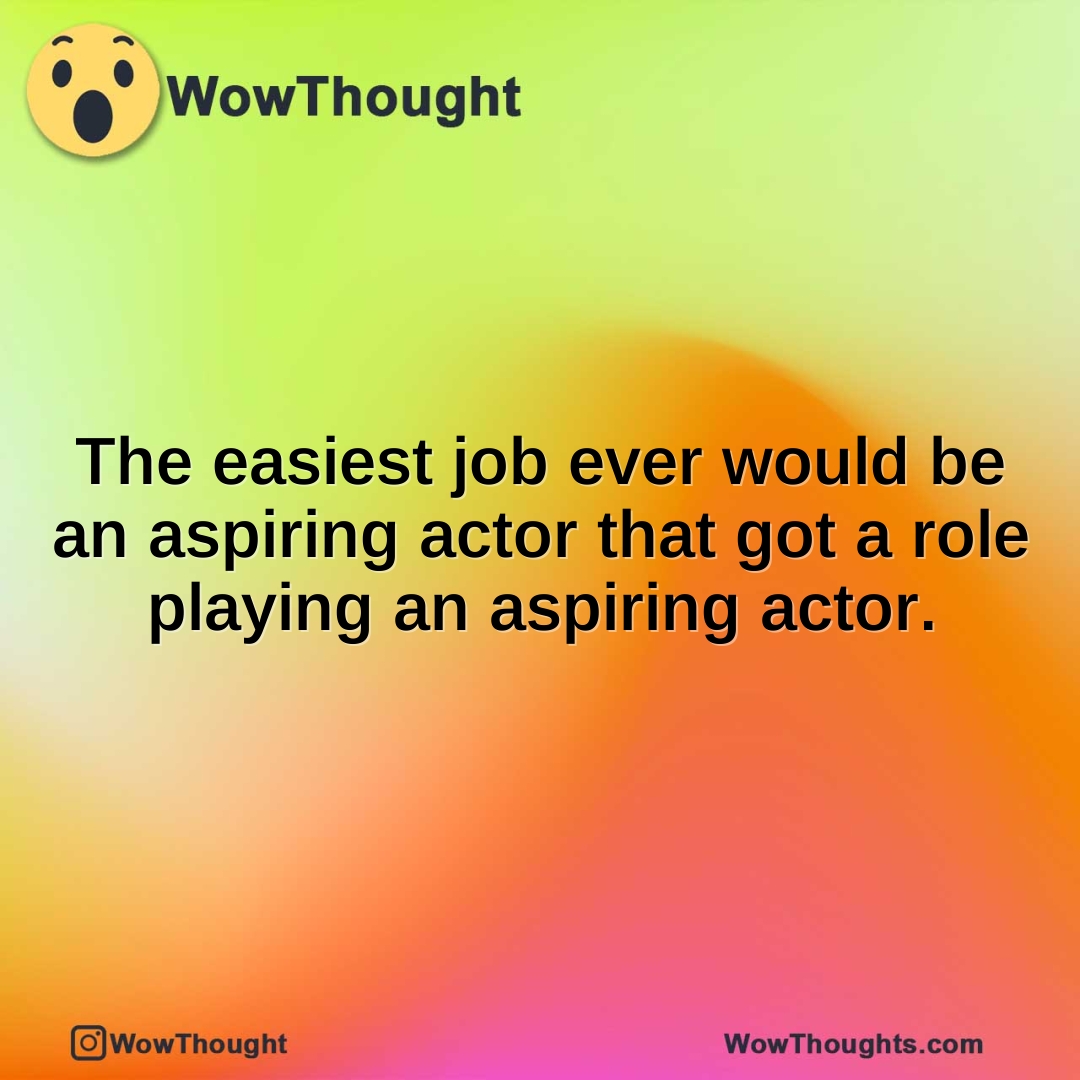 The easiest job ever would be an aspiring actor that got a role playing an aspiring actor.