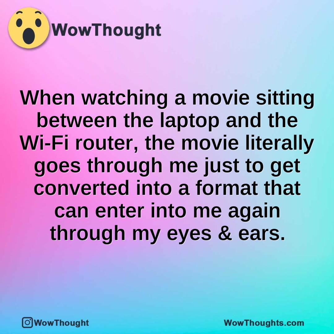 When watching a movie sitting between the laptop and the Wi-Fi router, the movie literally goes through me just to get converted into a format that can enter into me again through my eyes & ears.