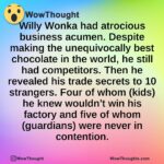 Willy Wonka had atrocious business acumen. Despite making the unequivocally best chocolate in the world, he still had competitors. Then he revealed his trade secrets to 10 strangers. Four of whom (kids) he knew wouldn’t win his factory and five of whom (guardians) were never in contention.