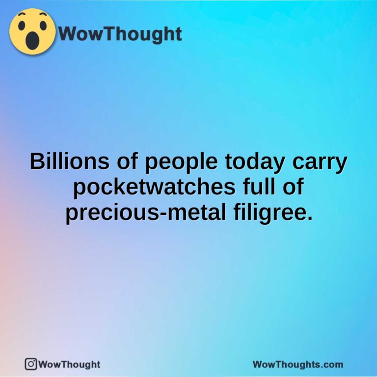 Billions of people today carry pocketwatches full of precious-metal filigree.