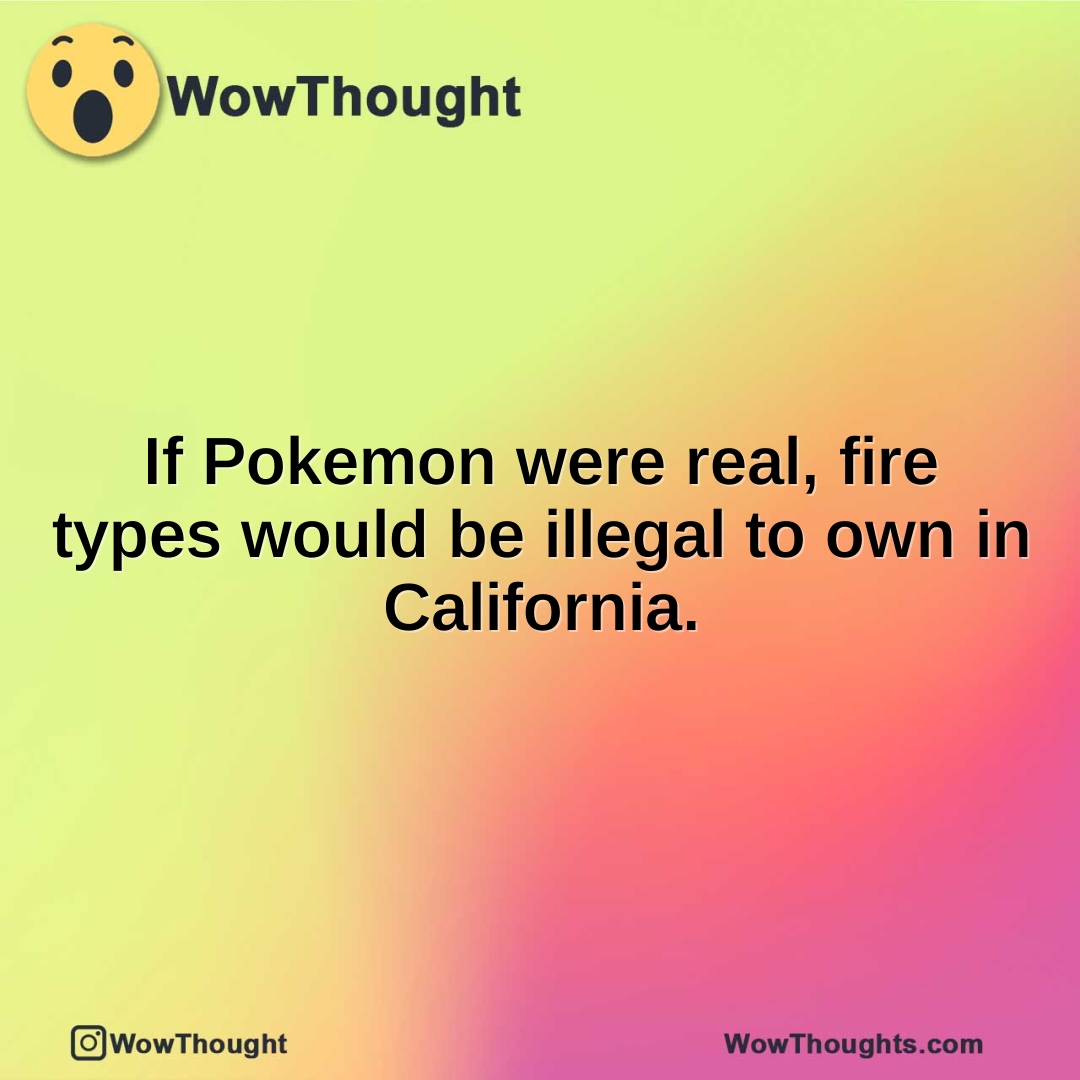 If Pokemon were real, fire types would be illegal to own in California.