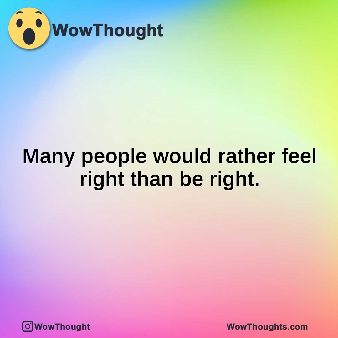 Many people would rather feel right than be right.