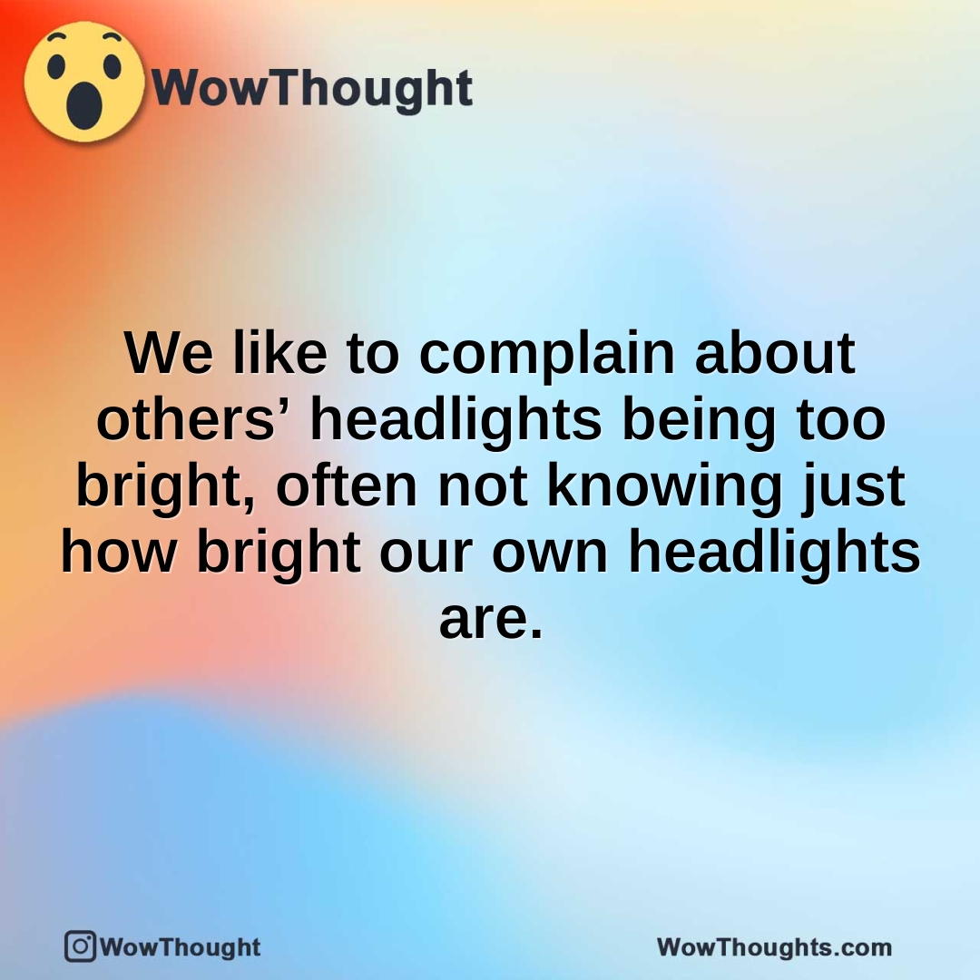 We like to complain about others’ headlights being too bright, often not knowing just how bright our own headlights are.