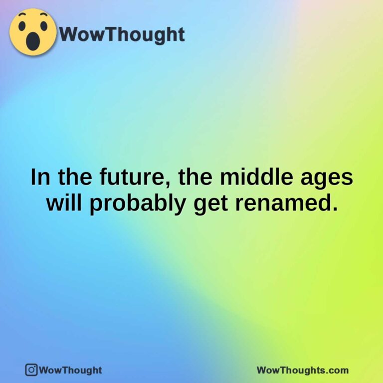 In the future, the middle ages will probably get renamed.