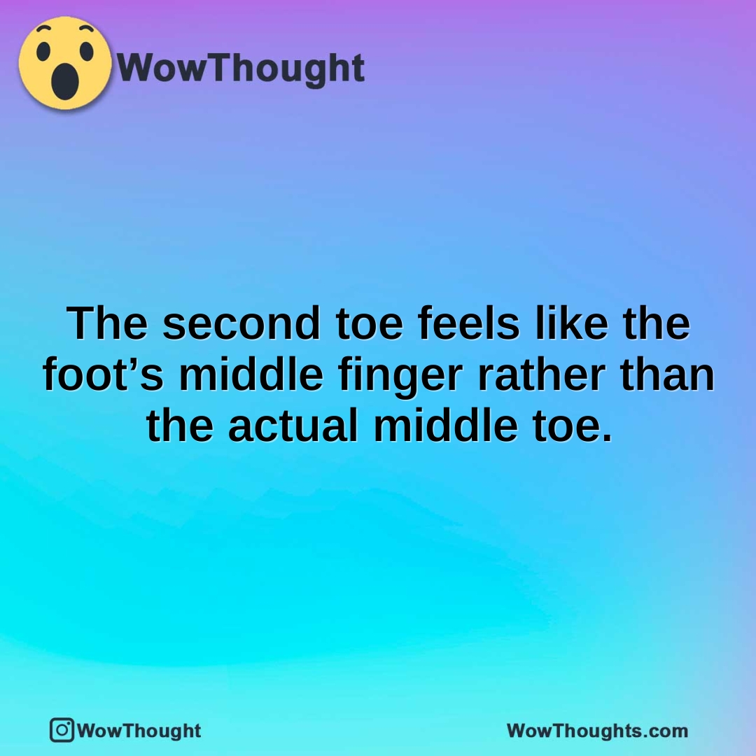 The second toe feels like the foot’s middle finger rather than the actual middle toe.