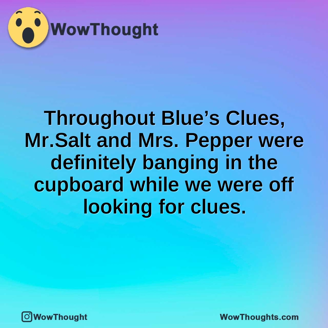 Throughout Blue’s Clues, Mr.Salt and Mrs. Pepper were definitely banging in the cupboard while we were off looking for clues.