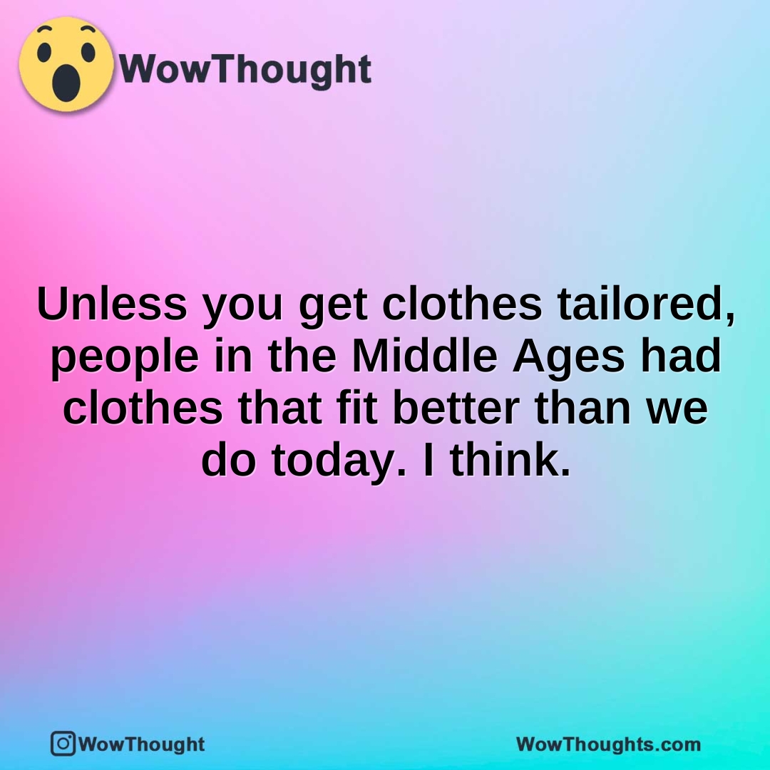 Unless you get clothes tailored, people in the Middle Ages had clothes that fit better than we do today. I think.