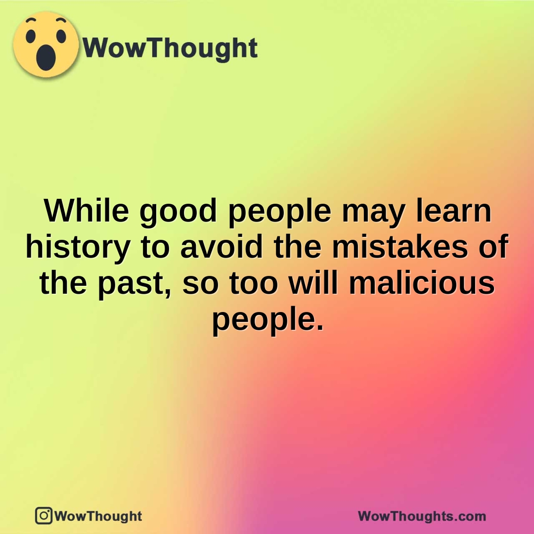 While good people may learn history to avoid the mistakes of the past, so too will malicious people.