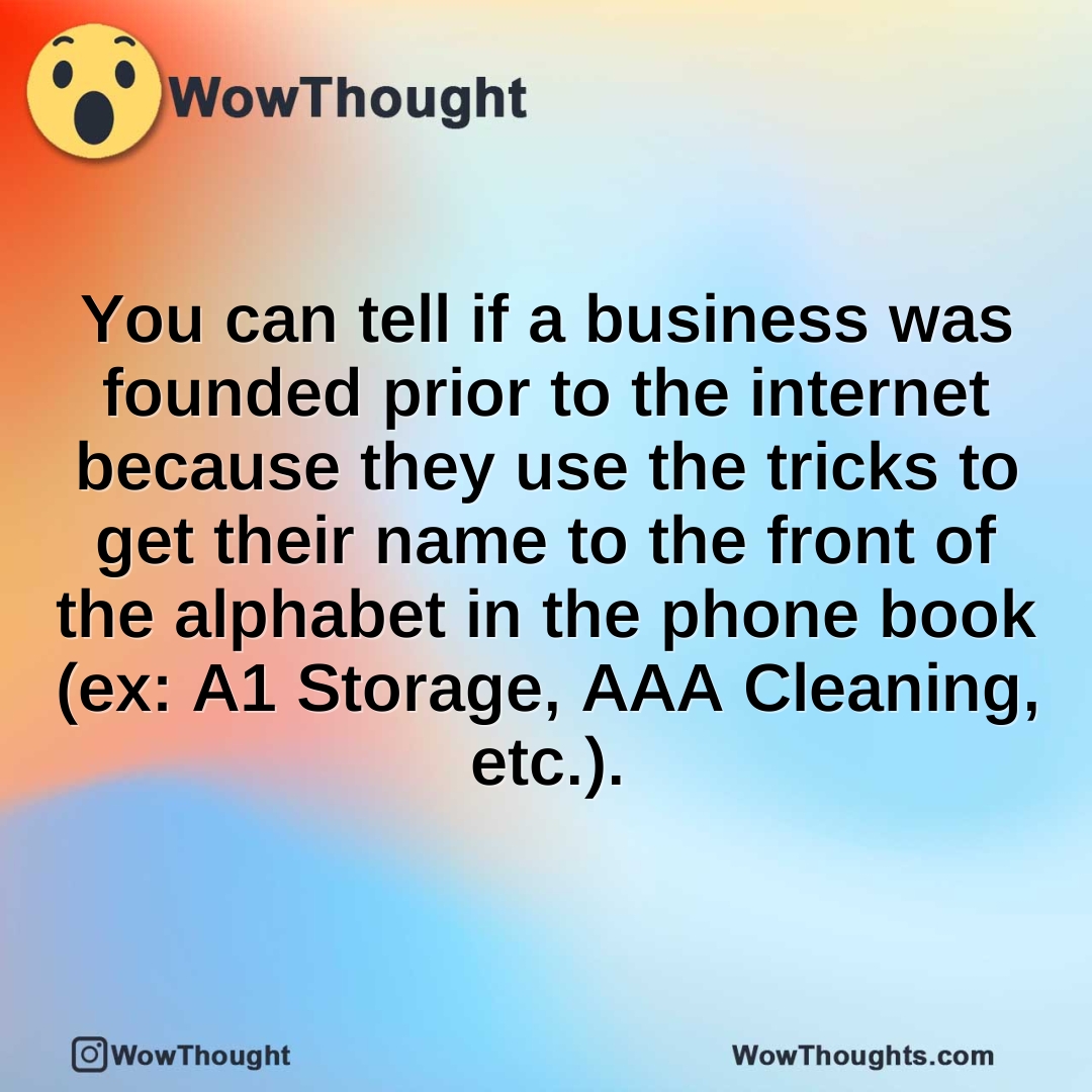 You can tell if a business was founded prior to the internet because they use the tricks to get their name to the front of the alphabet in the phone book (ex: A1 Storage, AAA Cleaning, etc.).