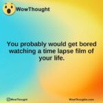 You probably would get bored watching a time lapse film of your life.