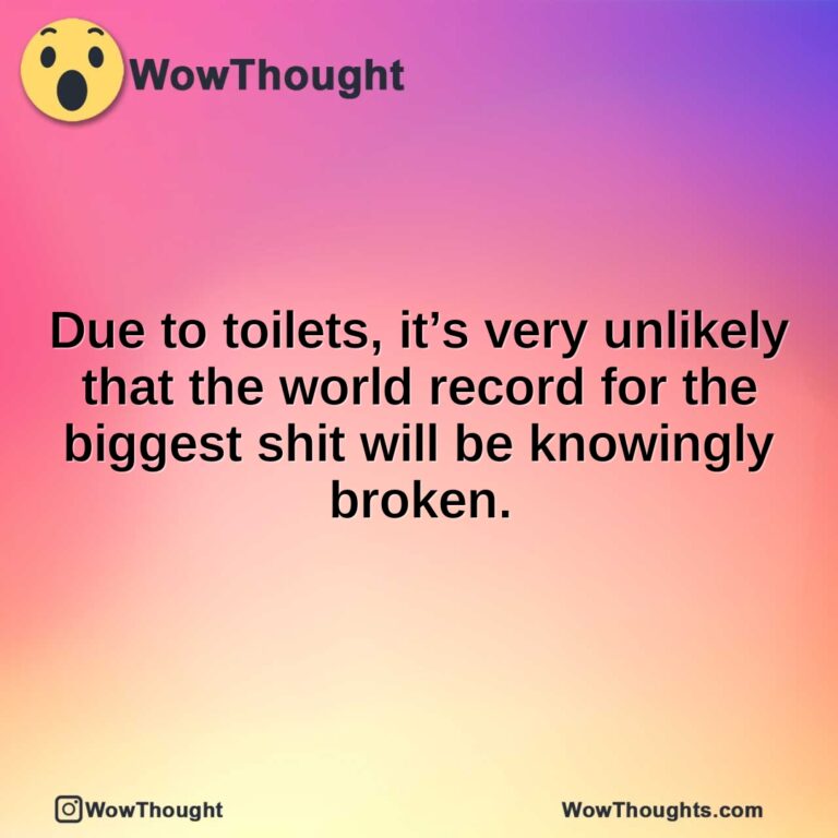 Due to toilets, it’s very unlikely that the world record for the biggest shit will be knowingly broken.