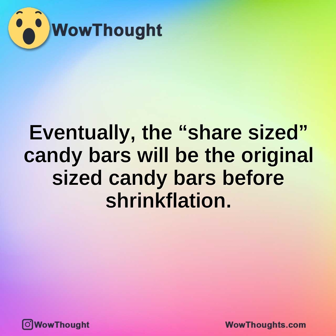 Eventually, the “share sized” candy bars will be the original sized candy bars before shrinkflation.