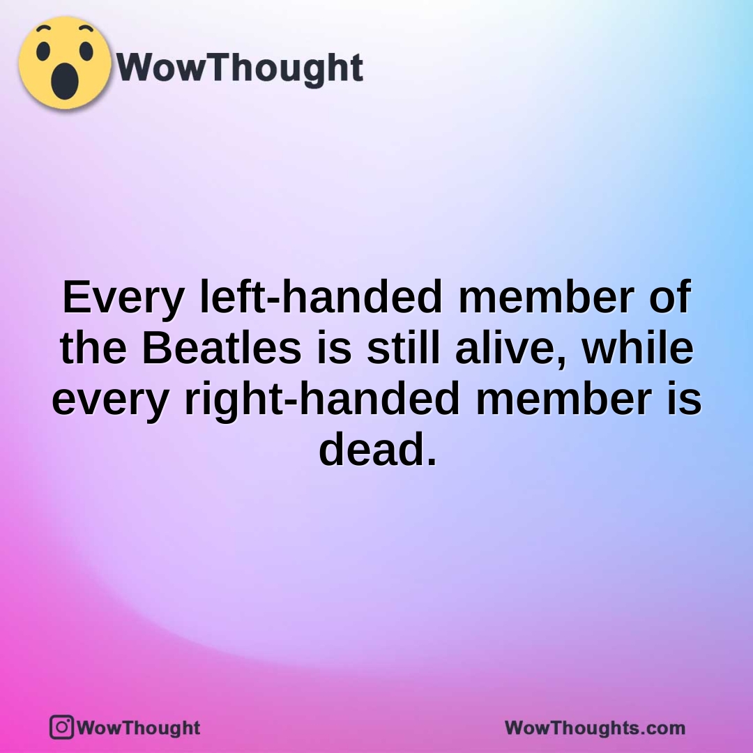 Every left-handed member of the Beatles is still alive, while every right-handed member is dead.