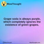 Grape soda is always purple, which completely ignores the existence of green grapes.