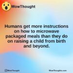 Humans get more instructions on how to microwave packaged meals than they do on raising a child from birth and beyond.
