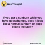 If you get a sunburn while you have goosebumps, does it look like a normal sunburn or does it look textured?