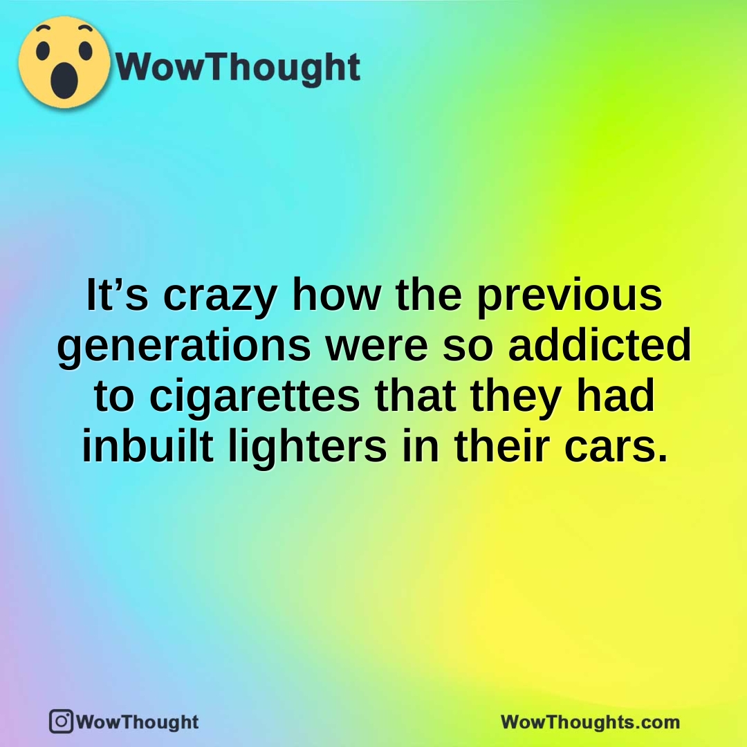 It’s crazy how the previous generations were so addicted to cigarettes that they had inbuilt lighters in their cars.