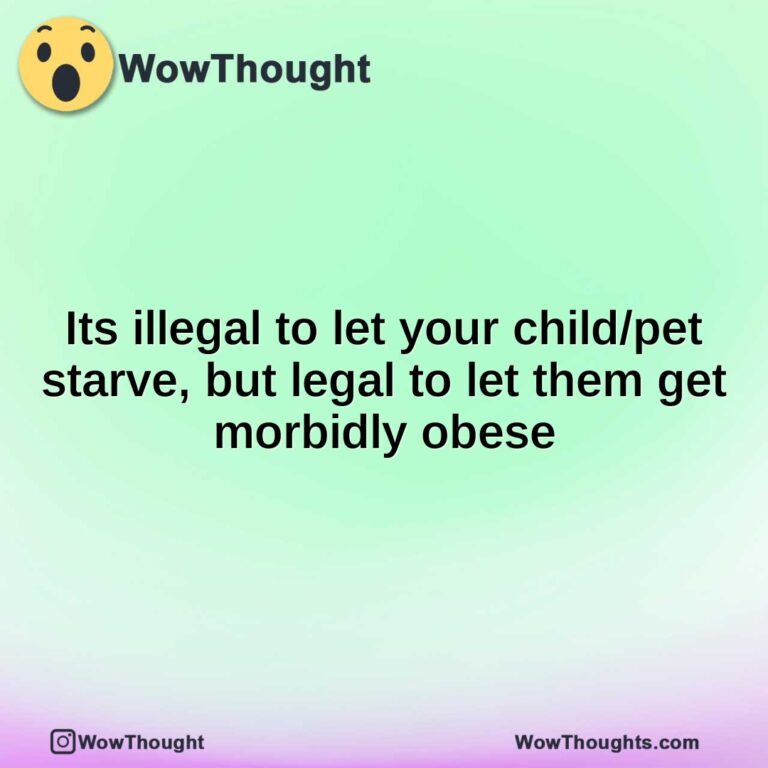 Its illegal to let your child/pet starve, but legal to let them get morbidly obese