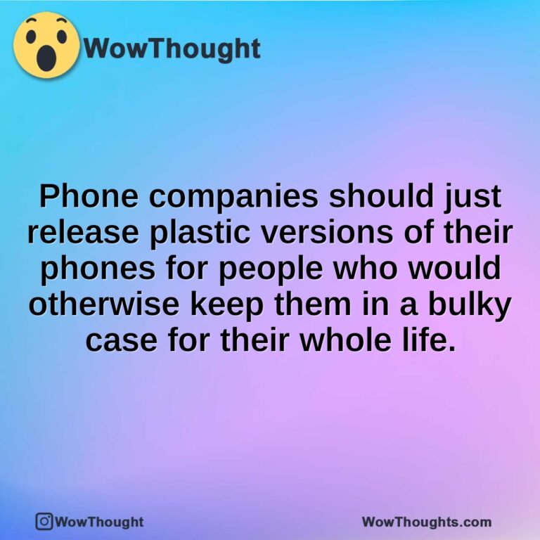 Phone companies should just release plastic versions of their phones for people who would otherwise keep them in a bulky case for their whole life.
