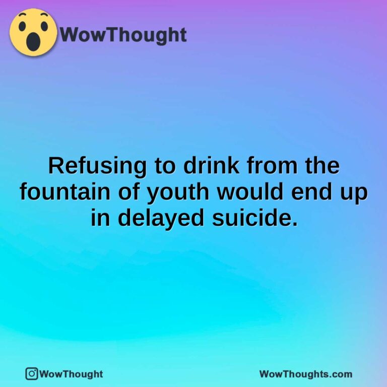 Refusing to drink from the fountain of youth would end up in delayed suicide.