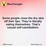 Some people chew the dry skin off their lips. They’re literally eating themselves. That’s casual self-cannibalism.