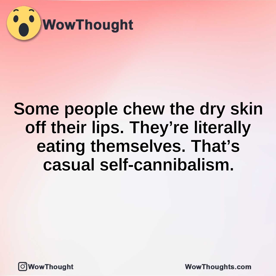 Some people chew the dry skin off their lips. They’re literally eating themselves. That’s casual self-cannibalism.