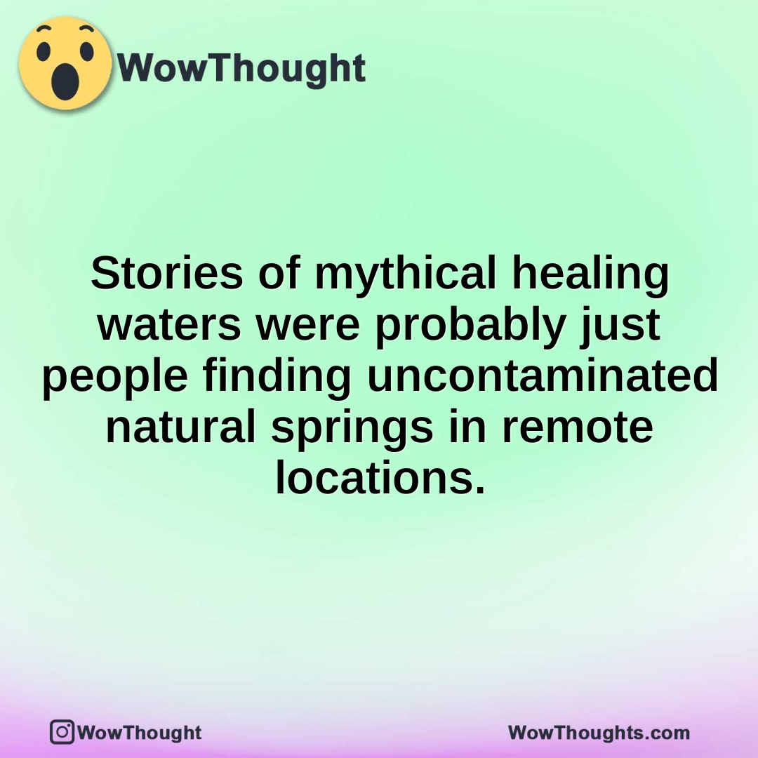 Stories of mythical healing waters were probably just people finding uncontaminated natural springs in remote locations.