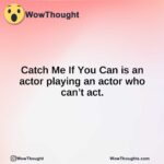 Catch Me If You Can is an actor playing an actor who can’t act.