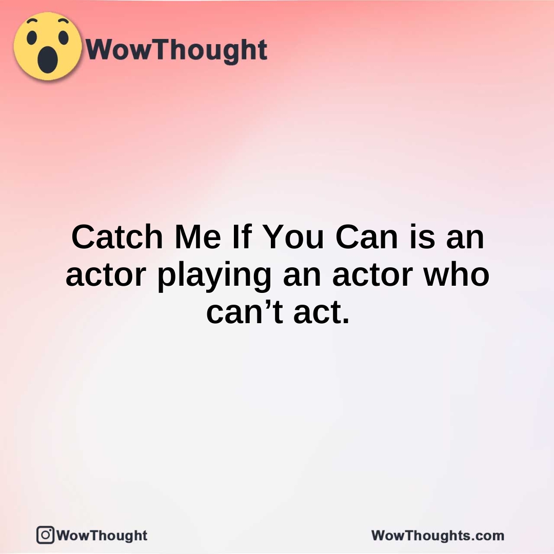 Catch Me If You Can is an actor playing an actor who can’t act.