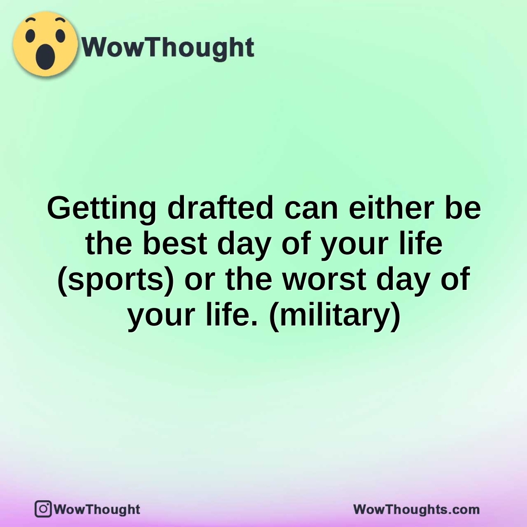 Getting drafted can either be the best day of your life (sports) or the worst day of your life. (military)