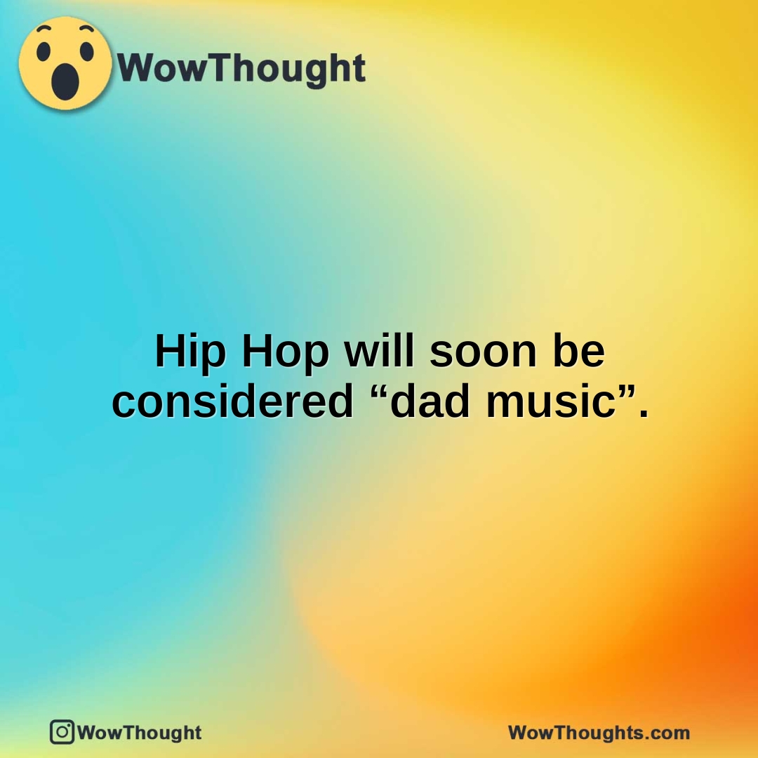 Hip Hop will soon be considered “dad music”.