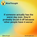 If someone actually has the worst day ever, they’d probably brush it off because ‘other people have it worse’.