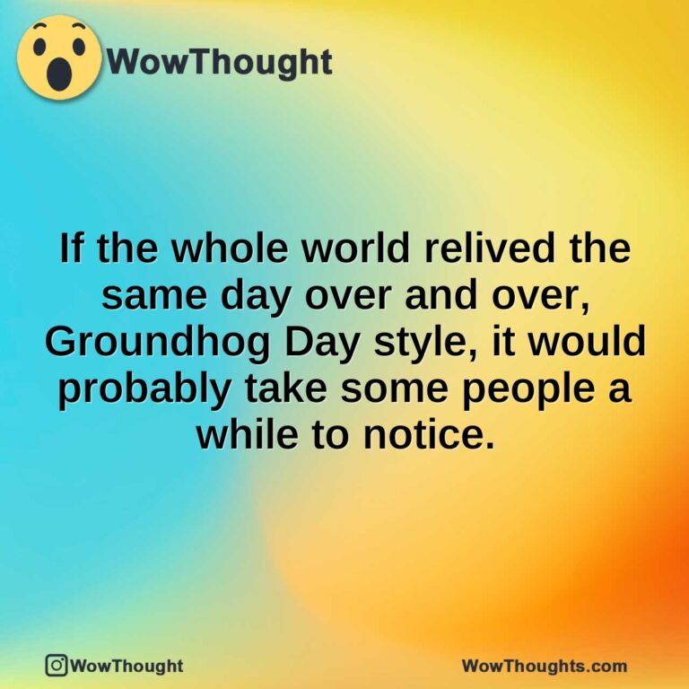 If the whole world relived the same day over and over, Groundhog Day style, it would probably take some people a while to notice.