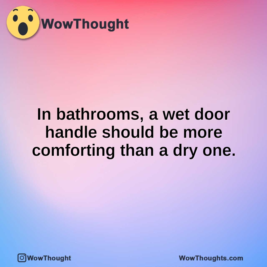 In bathrooms, a wet door handle should be more comforting than a dry one.