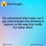It’s convenient that water can’t get cold enough that drinking it injures us the way that really hot water does.