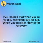 I’ve realized that when you’re young, weekends are for fun. When you’re older, they’re for recovery.