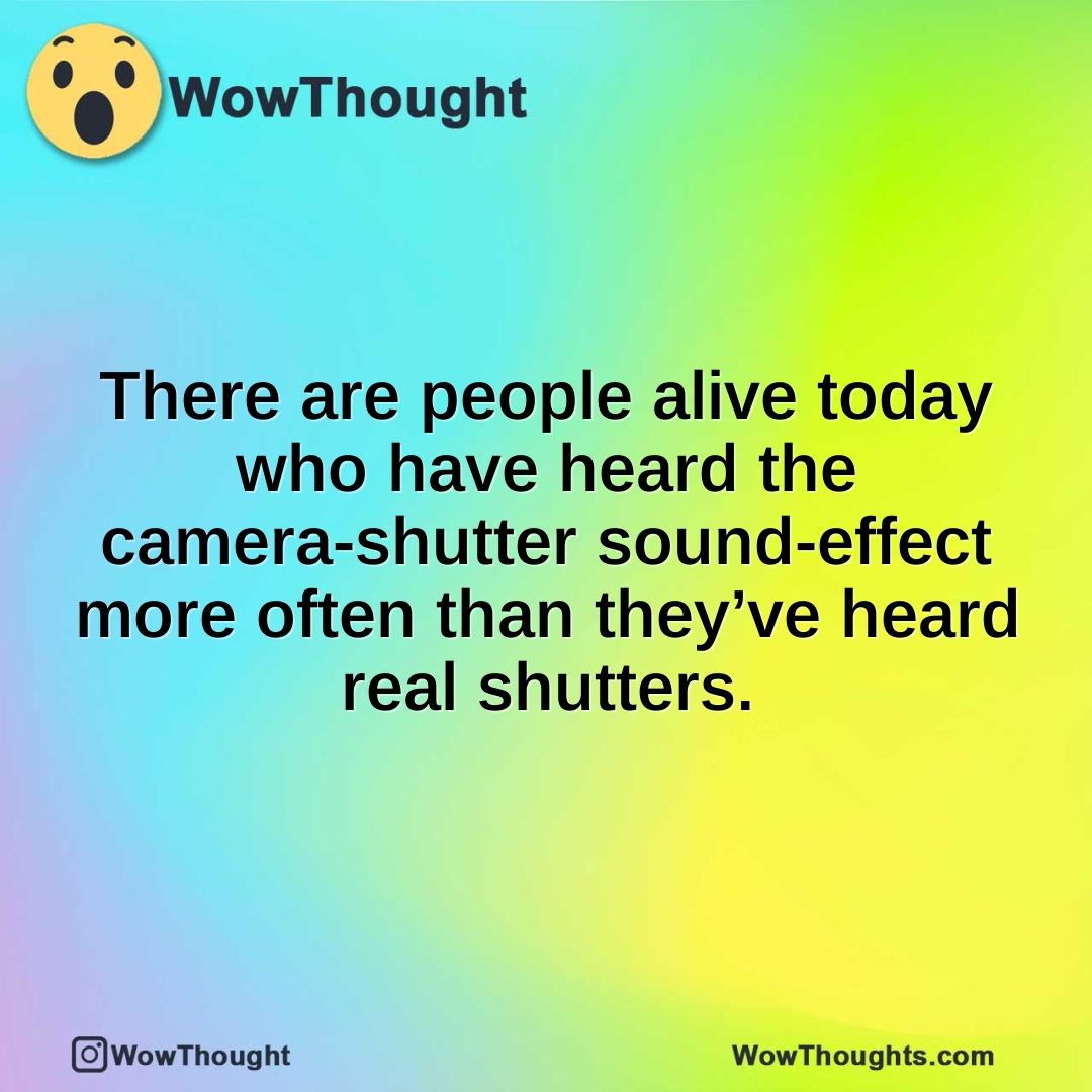 There are people alive today who have heard the camera-shutter sound-effect more often than they’ve heard real shutters.