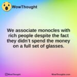 We associate monocles with rich people despite the fact they didn’t spend the money on a full set of glasses.