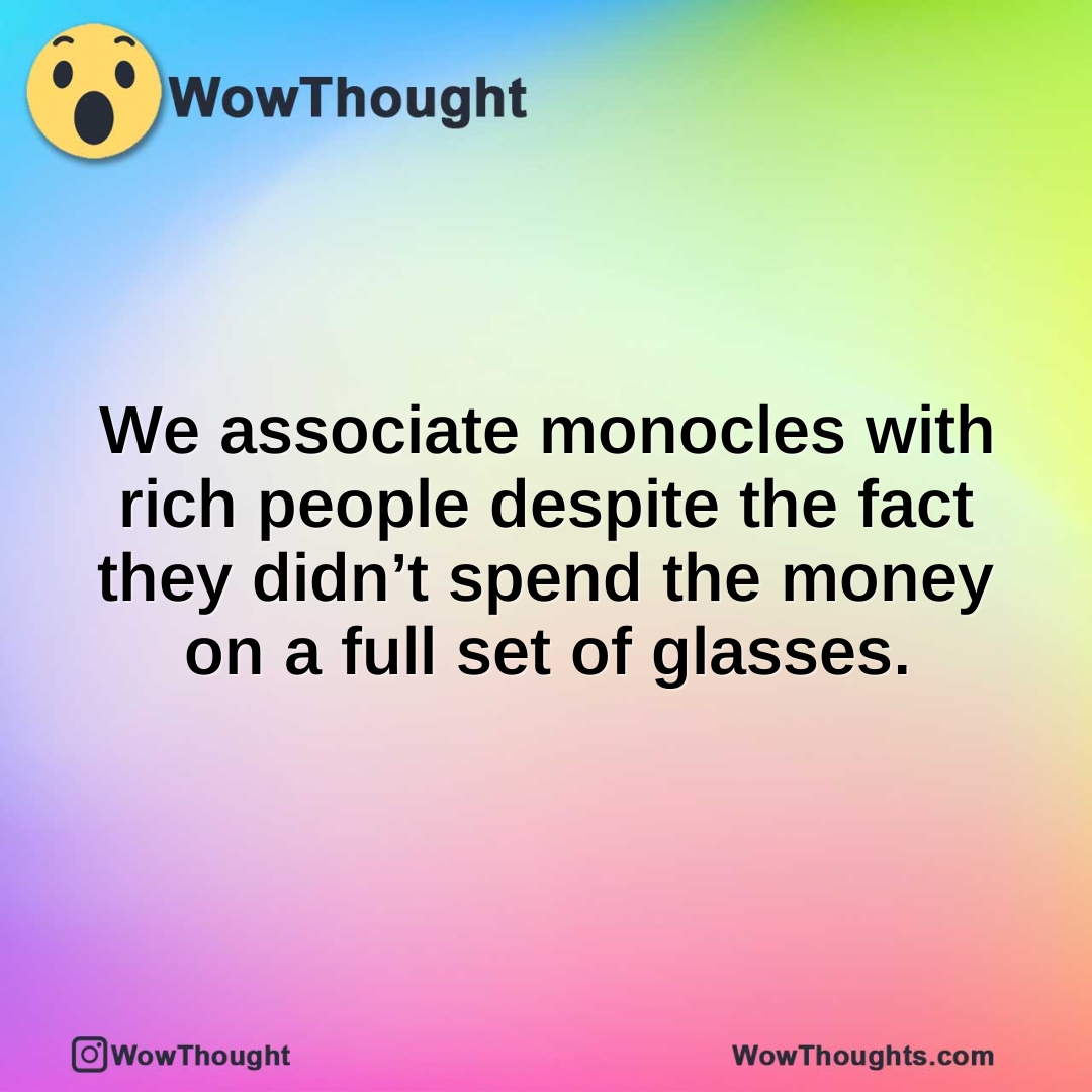 We associate monocles with rich people despite the fact they didn’t spend the money on a full set of glasses.