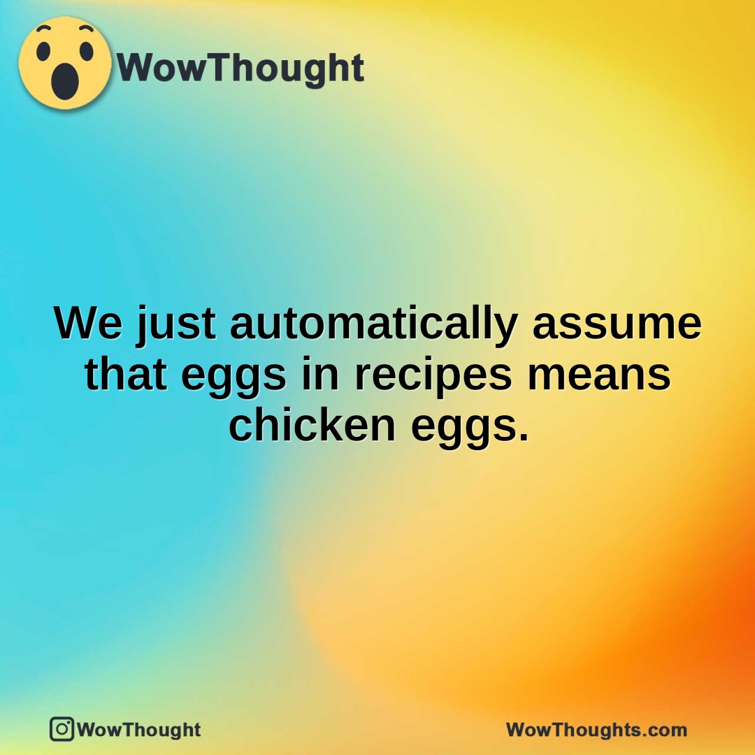 We just automatically assume that eggs in recipes means chicken eggs.