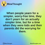 When people yearn for a simpler, worry-free time, they don’t yearn for an actually simpler time, but for a time when they were kids and their parents did the worrying for them.