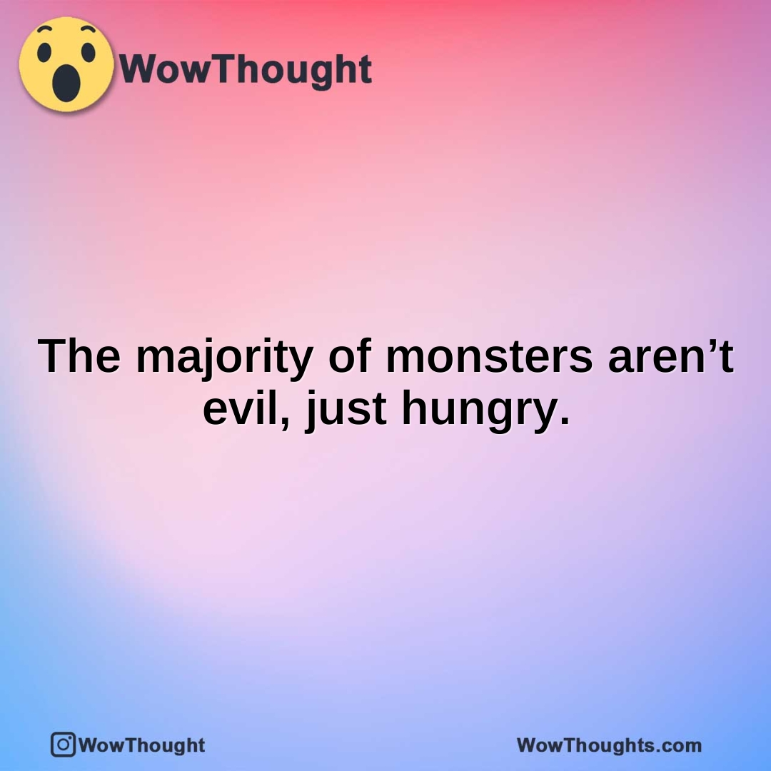 The majority of monsters aren’t evil, just hungry.
