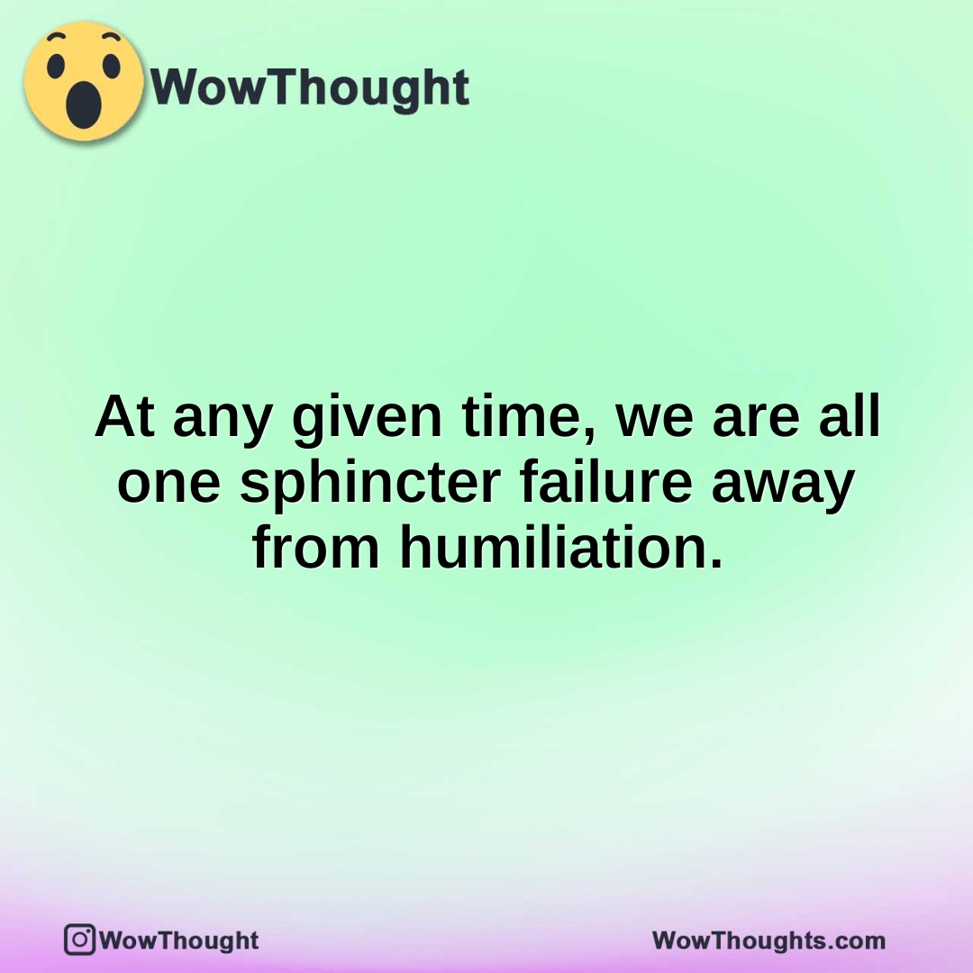 At any given time, we are all one sphincter failure away from humiliation.