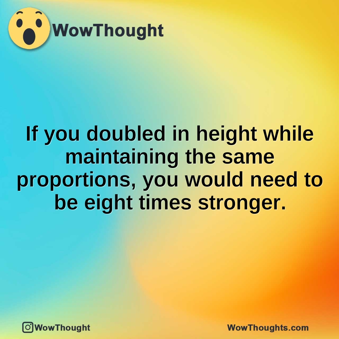 If you doubled in height while maintaining the same proportions, you would need to be eight times stronger.