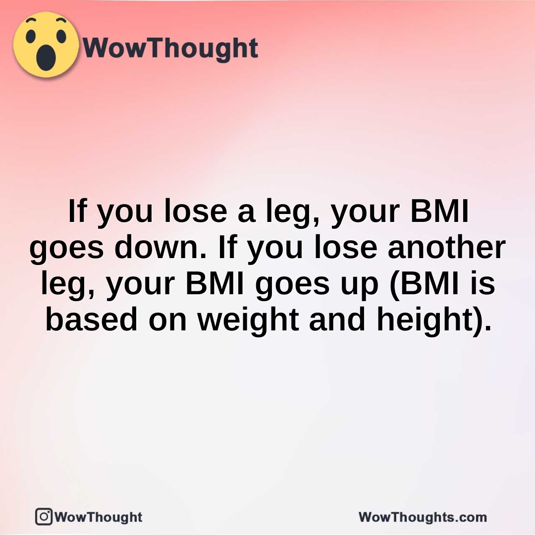 If you lose a leg, your BMI goes down. If you lose another leg, your BMI goes up (BMI is based on weight and height).