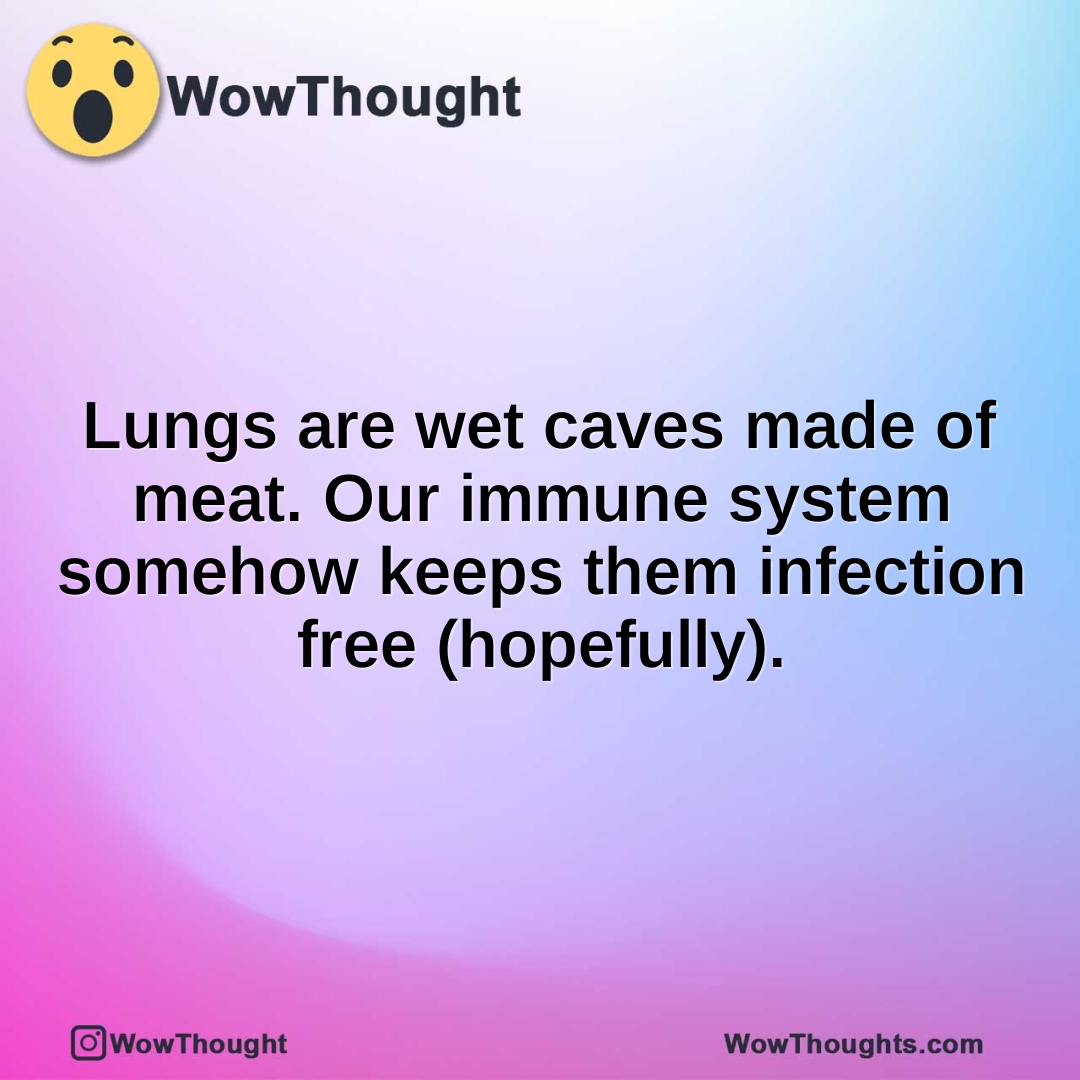 Lungs are wet caves made of meat. Our immune system somehow keeps them infection free (hopefully).