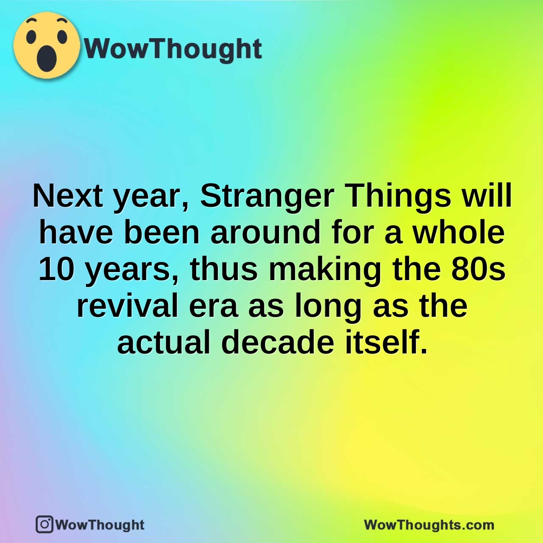 Next year, Stranger Things will have been around for a whole 10 years, thus making the 80s revival era as long as the actual decade itself.