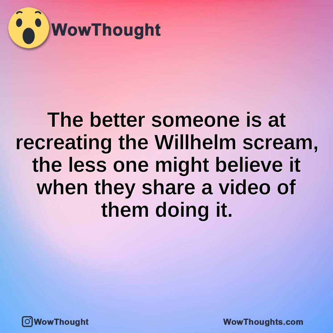 The better someone is at recreating the Willhelm scream, the less one might believe it when they share a video of them doing it.