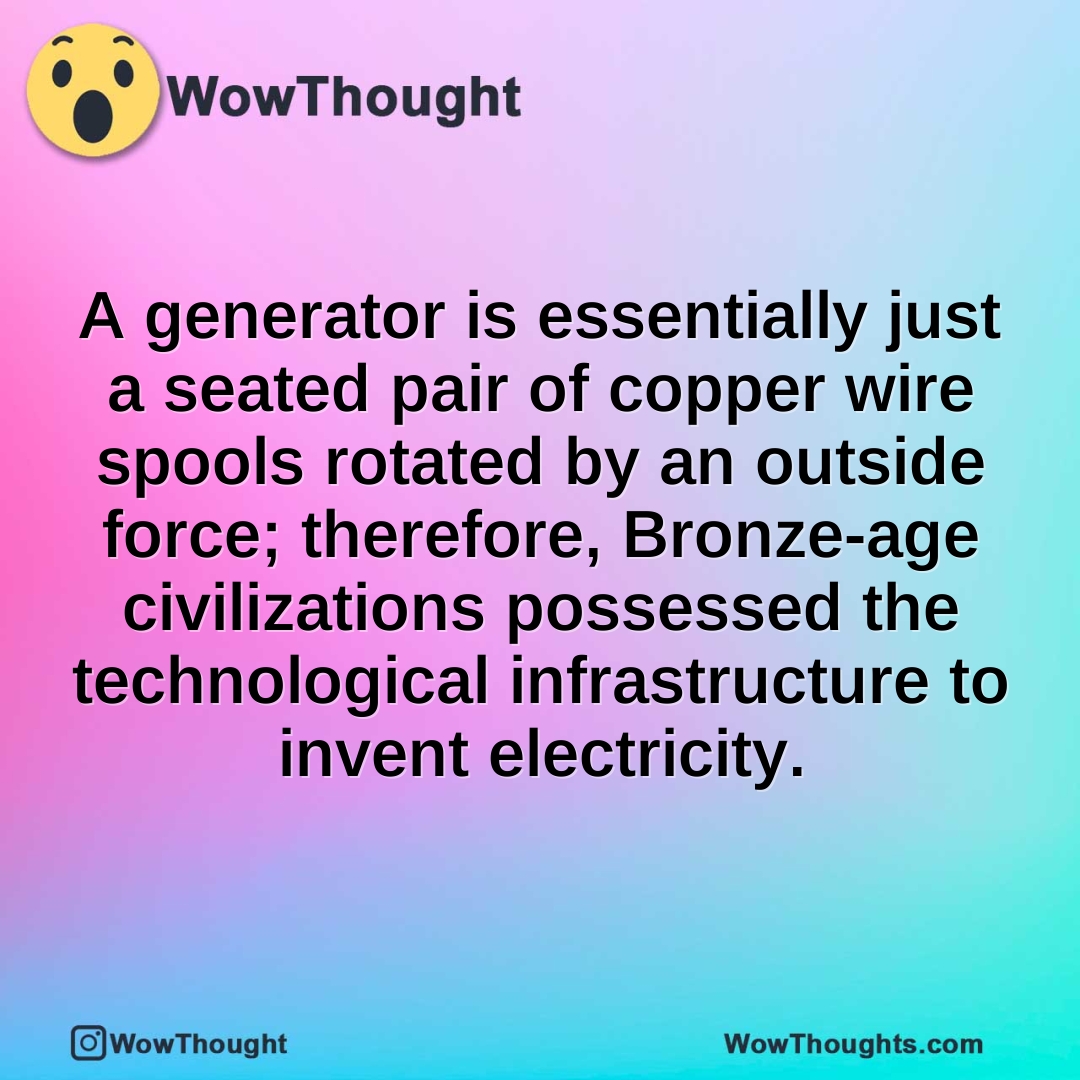 A generator is essentially just a seated pair of copper wire spools rotated by an outside force; therefore, Bronze-age civilizations possessed the technological infrastructure to invent electricity.