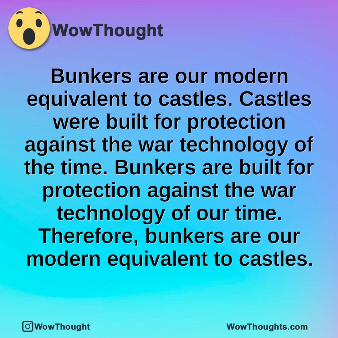 Bunkers are our modern equivalent to castles. Castles were built for protection against the war technology of the time. Bunkers are built for protection against the war technology of our time. Therefore, bunkers are our modern equivalent to castles.